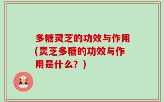 多糖灵芝的功效与作用(灵芝多糖的功效与作用是什么？)