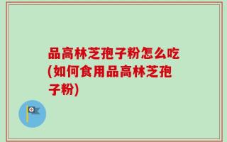 品高林芝孢子粉怎么吃(如何食用品高林芝孢子粉)