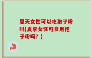 夏天女性可以吃孢子粉吗(夏季女性可食用孢子粉吗？)