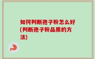 如何判断孢子粉怎么好(判断孢子粉品质的方法)