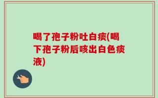 喝了孢子粉吐白痰(喝下孢子粉后咳出白色痰液)