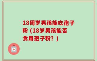 18周岁男孩能吃孢子粉 (18岁男孩能否食用孢子粉？)