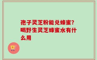 孢子灵芝粉能兑蜂蜜？喝野生灵芝蜂蜜水有什么用