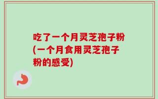 吃了一个月灵芝孢子粉(一个月食用灵芝孢子粉的感受)