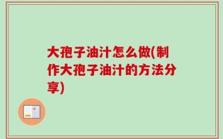 大孢子油汁怎么做(制作大孢子油汁的方法分享)