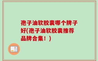 孢子油软胶囊哪个牌子好(孢子油软胶囊推荐品牌合集！)