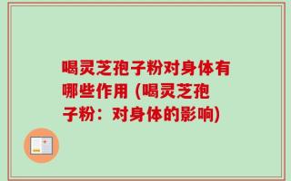 喝灵芝孢子粉对身体有哪些作用 (喝灵芝孢子粉：对身体的影响)