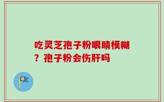 吃灵芝孢子粉眼睛模糊？孢子粉会伤肝吗