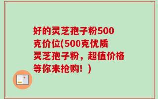 好的灵芝孢子粉500克价位(500克优质灵芝孢子粉，超值价格等你来抢购！)