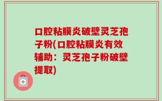 口腔粘膜炎破壁灵芝孢子粉(口腔粘膜炎有效辅助：灵芝孢子粉破壁提取)