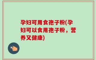 孕妇可用食孢子粉(孕妇可以食用孢子粉，营养又健康)