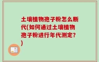 土壤植物孢子粉怎么断代(如何通过土壤植物孢子粉进行年代测定？)