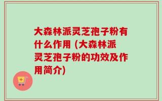 大森林派灵芝孢子粉有什么作用 (大森林派灵芝孢子粉的功效及作用简介)