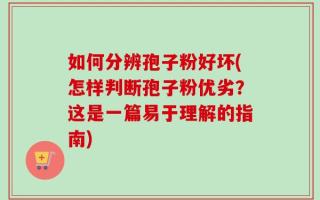 如何分辨孢子粉好坏(怎样判断孢子粉优劣？这是一篇易于理解的指南)