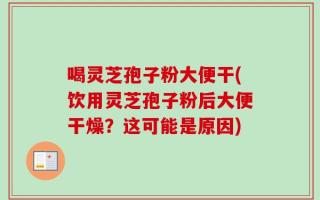 喝灵芝孢子粉大便干(饮用灵芝孢子粉后大便干燥？这可能是原因)