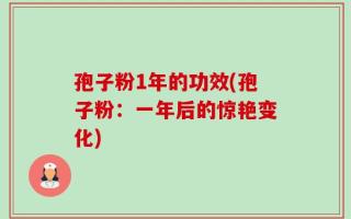 孢子粉1年的功效(孢子粉：一年后的惊艳变化)