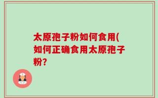 太原孢子粉如何食用(如何正确食用太原孢子粉？