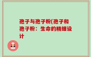 孢子与孢子粉(孢子和孢子粉：生命的精细设计