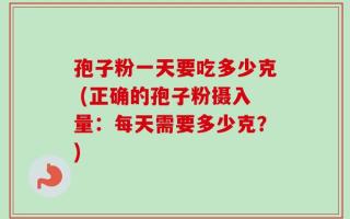孢子粉一天要吃多少克 (正确的孢子粉摄入量：每天需要多少克？)