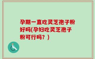 孕期一直吃灵芝孢子粉好吗(孕妇吃灵芝孢子粉可行吗？)