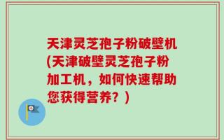 天津灵芝孢子粉破壁机(天津破壁灵芝孢子粉加工机，如何快速帮助您获得营养？)