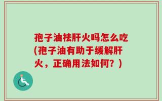 孢子油祛肝火吗怎么吃(孢子油有助于缓解肝火，正确用法如何？)