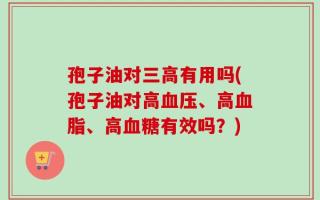 孢子油对三高有用吗(孢子油对高血压、高血脂、高血糖有效吗？)