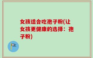 女孩适合吃孢子粉(让女孩更健康的选择：孢子粉)