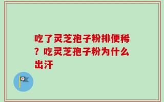 吃了灵芝孢子粉排便稀？吃灵芝孢子粉为什么出汗