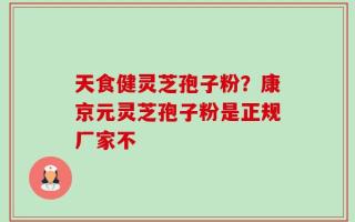 天食健灵芝孢子粉？康京元灵芝孢子粉是正规厂家不