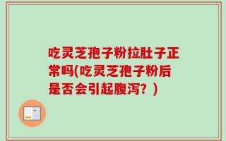 吃灵芝孢子粉拉肚子正常吗(吃灵芝孢子粉后是否会引起腹泻？)