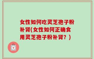 女性如何吃灵芝孢子粉补肾(女性如何正确食用灵芝孢子粉补肾？)