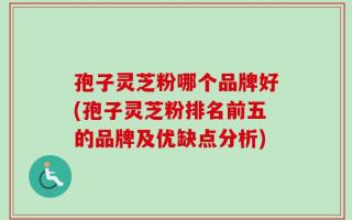 孢子灵芝粉哪个品牌好(孢子灵芝粉排名前五的品牌及优缺点分析)
