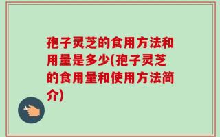 孢子灵芝的食用方法和用量是多少(孢子灵芝的食用量和使用方法简介)