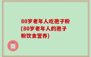 80岁老年人吃孢子粉(80岁老年人的孢子粉饮食营养)