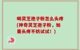 喝灵芝孢子粉怎么头疼(神奇灵芝孢子粉，如果头疼不妨试试！)