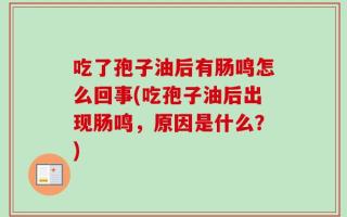 吃了孢子油后有肠鸣怎么回事(吃孢子油后出现肠鸣，原因是什么？)