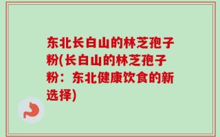 东北长白山的林芝孢子粉(长白山的林芝孢子粉：东北健康饮食的新选择)