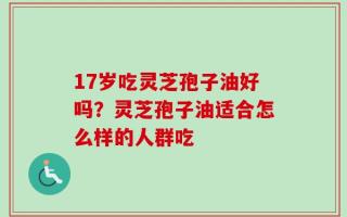 17岁吃灵芝孢子油好吗？灵芝孢子油适合怎么样的人群吃