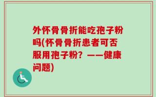 外怀骨骨折能吃孢子粉吗(怀骨骨折患者可否服用孢子粉？——健康问题)