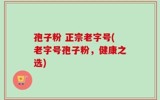 孢子粉 正宗老字号(老字号孢子粉，健康之选)