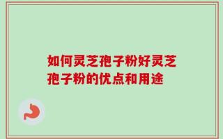 如何灵芝孢子粉好灵芝孢子粉的优点和用途