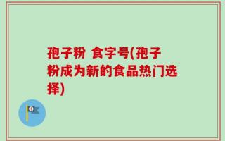 孢子粉 食字号(孢子粉成为新的食品热门选择)