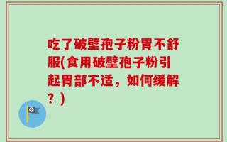 吃了破壁孢子粉胃不舒服(食用破壁孢子粉引起胃部不适，如何缓解？)