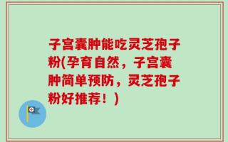 子宫囊肿能吃灵芝孢子粉(孕育自然，子宫囊肿简单预防，灵芝孢子粉好推荐！)