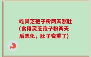 吃灵芝孢子粉两天涨肚(食用灵芝孢子粉两天后恶化，肚子变重了)