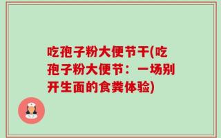 吃孢子粉大便节干(吃孢子粉大便节：一场别开生面的食粪体验)