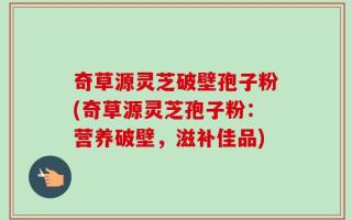 奇草源灵芝破壁孢子粉(奇草源灵芝孢子粉：营养破壁，滋补佳品)