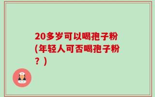 20多岁可以喝孢子粉(年轻人可否喝孢子粉？)