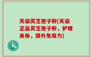 天谕灵芝孢子粉(天谕正品灵芝孢子粉，护理身体，提升免疫力)